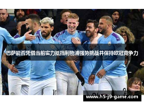 巴萨能否凭借当前实力抵挡利物浦强势挑战并保持欧冠竞争力 巴萨能否凭借当前实力抵挡利物浦强势挑战并保持欧冠竞争力