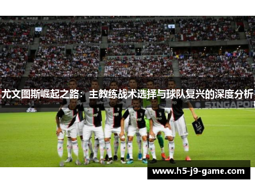 尤文图斯崛起之路:主教练战术选择与球队复兴的深度分析 尤文图斯崛起之路:主教练战术选择与球队复兴的深度分析
