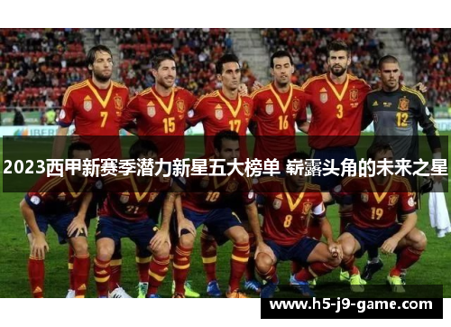 2023西甲新赛季潜力新星五大榜单 崭露头角的未来之星 2023西甲新赛季潜力新星五大榜单 崭露头角的未来之星
