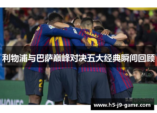 利物浦与巴萨巅峰对决五大经典瞬间回顾 利物浦与巴萨巅峰对决五大经典瞬间回顾