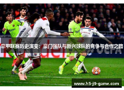 意甲联赛历史演变:豪门强队与新兴球队的竞争与合作之路 意甲联赛历史演变:豪门强队与新兴球队的竞争与合作之路