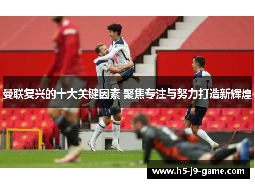 曼联复兴的十大关键因素 聚焦专注与努力打造新辉煌 曼联复兴的十大关键因素 聚焦专注与努力打造新辉煌