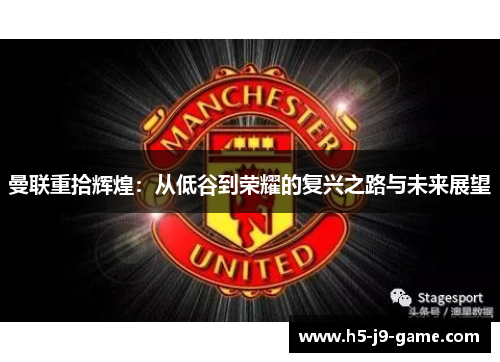 曼联重拾辉煌:从低谷到荣耀的复兴之路与未来展望 曼联重拾辉煌:从低谷到荣耀的复兴之路与未来展望