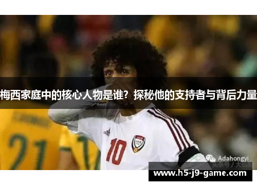 梅西家庭中的核心人物是谁?探秘他的支持者与背后力量 梅西家庭中的核心人物是谁?探秘他的支持者与背后力量