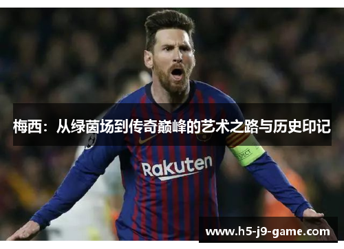 梅西:从绿茵场到传奇巅峰的艺术之路与历史印记 梅西:从绿茵场到传奇巅峰的艺术之路与历史印记
