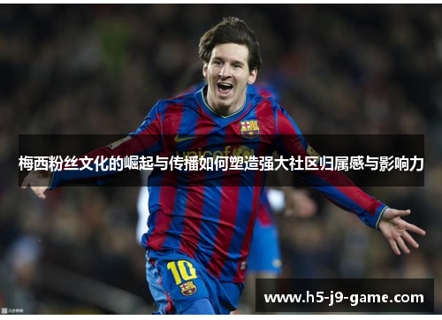 梅西粉丝文化的崛起与传播如何塑造强大社区归属感与影响力