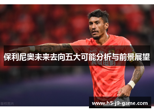 保利尼奥未来去向五大可能分析与前景展望 保利尼奥未来去向五大可能分析与前景展望