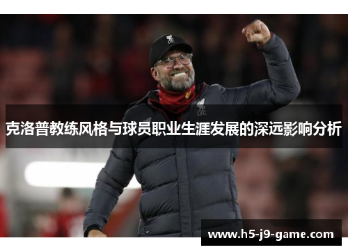 克洛普教练风格与球员职业生涯发展的深远影响分析 克洛普教练风格与球员职业生涯发展的深远影响分析