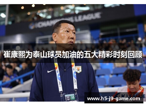 崔康熙为泰山球员加油的五大精彩时刻回顾 崔康熙为泰山球员加油的五大精彩时刻回顾