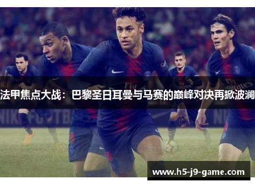 法甲焦点大战:巴黎圣日耳曼与马赛的巅峰对决再掀波澜 法甲焦点大战:巴黎圣日耳曼与马赛的巅峰对决再掀波澜