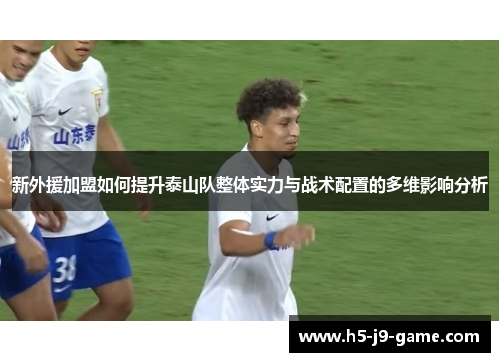 新外援加盟如何提升泰山队整体实力与战术配置的多维影响分析 新外援加盟如何提升泰山队整体实力与战术配置的多维影响分析