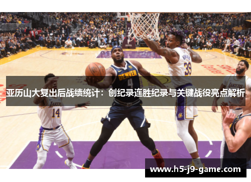 亚历山大复出后战绩统计:创纪录连胜纪录与关键战役亮点解析 亚历山大复出后战绩统计:创纪录连胜纪录与关键战役亮点解析