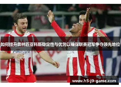 如何提升奥林匹亚科斯稳定性与优势以确保联赛冠军争夺领先地位 如何提升奥林匹亚科斯稳定性与优势以确保联赛冠军争夺领先地位