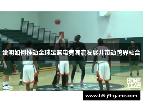 姚明如何推动全球足篮电竞潮流发展并带动跨界融合