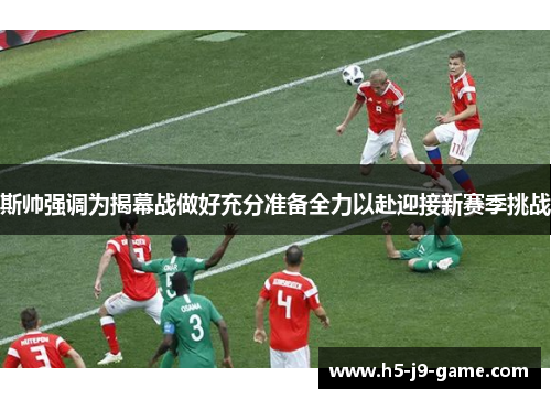 斯帅强调为揭幕战做好充分准备全力以赴迎接新赛季挑战 斯帅强调为揭幕战做好充分准备全力以赴迎接新赛季挑战