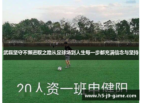 武磊坚守不懈进取之路从足球场到人生每一步都充满信念与坚持 武磊坚守不懈进取之路从足球场到人生每一步都充满信念与坚持