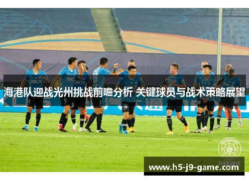 海港队迎战光州挑战前瞻分析 关键球员与战术策略展望 海港队迎战光州挑战前瞻分析 关键球员与战术策略展望