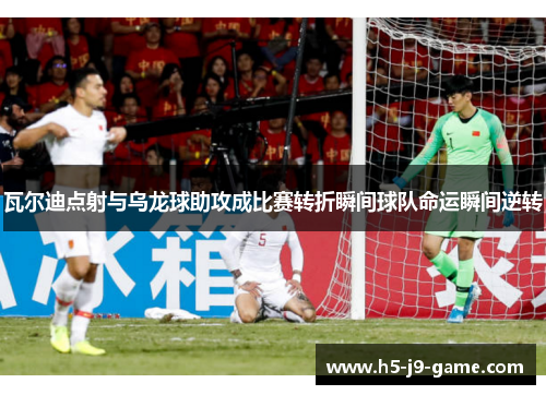 瓦尔迪点射与乌龙球助攻成比赛转折瞬间球队命运瞬间逆转 瓦尔迪点射与乌龙球助攻成比赛转折瞬间球队命运瞬间逆转