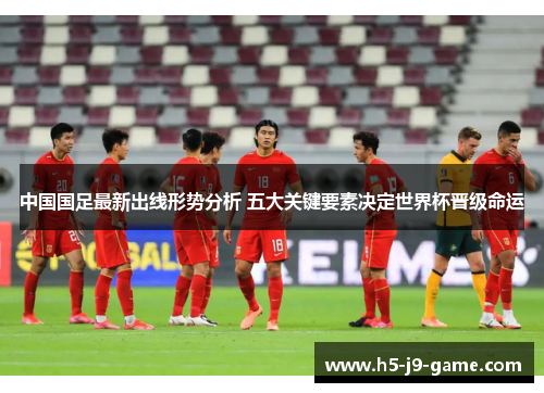 中国国足最新出线形势分析 五大关键要素决定世界杯晋级命运
