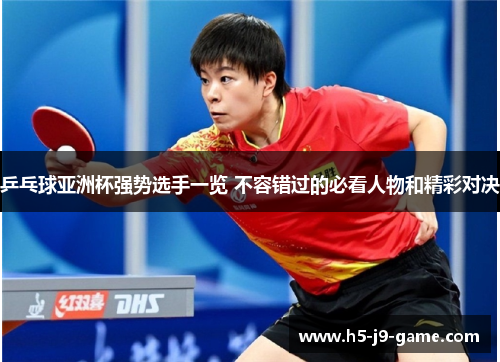 乒乓球亚洲杯强势选手一览 不容错过的必看人物和精彩对决 乒乓球亚洲杯强势选手一览 不容错过的必看人物和精彩对决