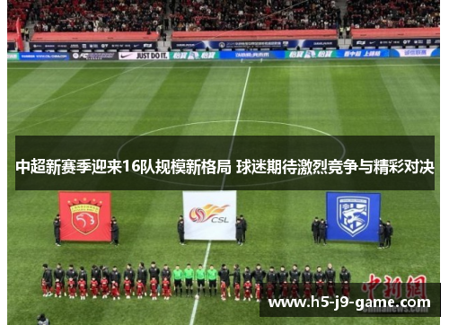 中超新赛季迎来16队规模新格局 球迷期待激烈竞争与精彩对决 中超新赛季迎来16队规模新格局 球迷期待激烈竞争与精彩对决