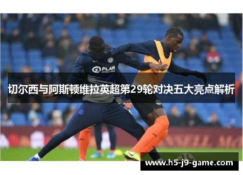 切尔西与阿斯顿维拉英超第29轮对决五大亮点解析 切尔西与阿斯顿维拉英超第29轮对决五大亮点解析