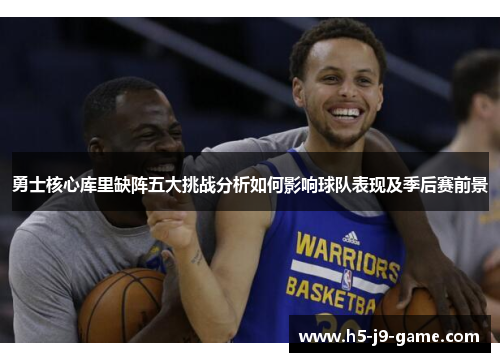 勇士核心库里缺阵五大挑战分析如何影响球队表现及季后赛前景 勇士核心库里缺阵五大挑战分析如何影响球队表现及季后赛前景