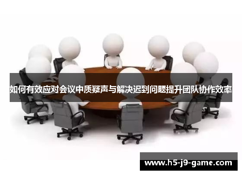 如何有效应对会议中质疑声与解决迟到问题提升团队协作效率 如何有效应对会议中质疑声与解决迟到问题提升团队协作效率