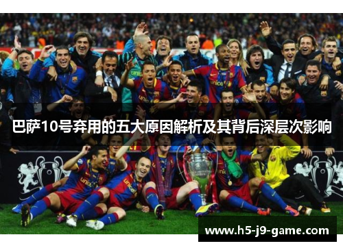 巴萨10号弃用的五大原因解析及其背后深层次影响 巴萨10号弃用的五大原因解析及其背后深层次影响