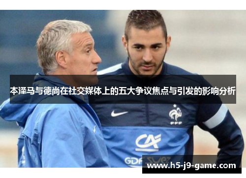 本泽马与德尚在社交媒体上的五大争议焦点与引发的影响分析 本泽马与德尚在社交媒体上的五大争议焦点与引发的影响分析