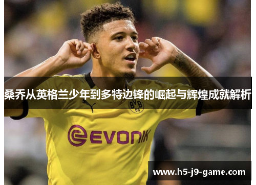 桑乔从英格兰少年到多特边锋的崛起与辉煌成就解析 桑乔从英格兰少年到多特边锋的崛起与辉煌成就解析