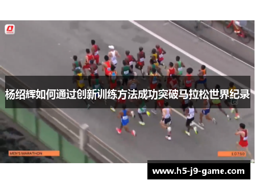 杨绍辉如何通过创新训练方法成功突破马拉松世界纪录 杨绍辉如何通过创新训练方法成功突破马拉松世界纪录