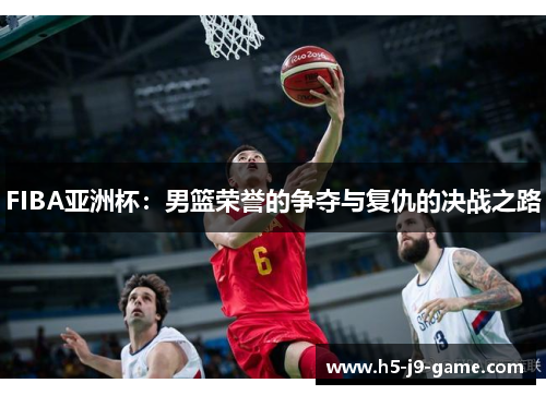 FIBA亚洲杯:男篮荣誉的争夺与复仇的决战之路 FIBA亚洲杯:男篮荣誉的争夺与复仇的决战之路