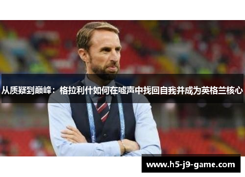 从质疑到巅峰:格拉利什如何在嘘声中找回自我并成为英格兰核心 从质疑到巅峰:格拉利什如何在嘘声中找回自我并成为英格兰核心