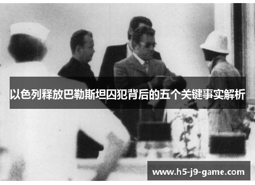 以色列释放巴勒斯坦囚犯背后的五个关键事实解析 以色列释放巴勒斯坦囚犯背后的五个关键事实解析