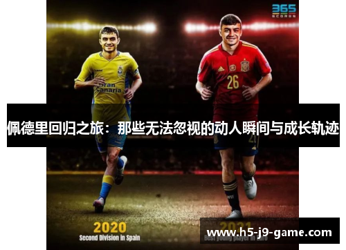 佩德里回归之旅:那些无法忽视的动人瞬间与成长轨迹 佩德里回归之旅:那些无法忽视的动人瞬间与成长轨迹