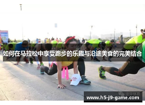 如何在马拉松中享受跑步的乐趣与沿途美食的完美结合 如何在马拉松中享受跑步的乐趣与沿途美食的完美结合