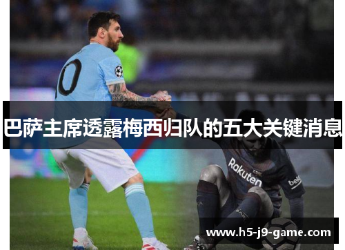 巴萨主席透露梅西归队的五大关键消息 巴萨主席透露梅西归队的五大关键消息