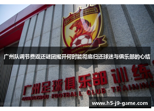 广州队调节费返还谜团揭开何时能彻底归还球迷与俱乐部的心结 广州队调节费返还谜团揭开何时能彻底归还球迷与俱乐部的心结