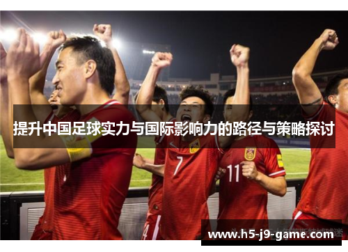 提升中国足球实力与国际影响力的路径与策略探讨 提升中国足球实力与国际影响力的路径与策略探讨