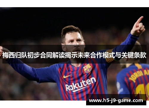 梅西归队初步合同解读揭示未来合作模式与关键条款 梅西归队初步合同解读揭示未来合作模式与关键条款