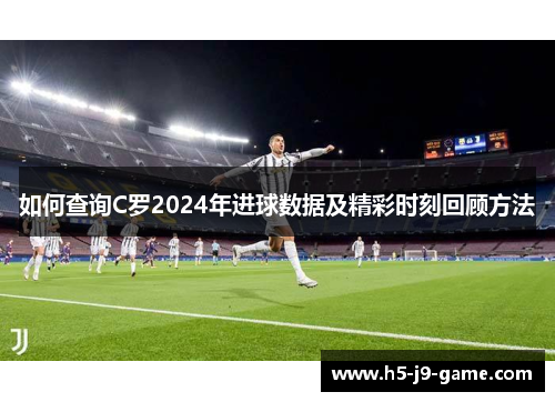 如何查询C罗2024年进球数据及精彩时刻回顾方法 如何查询C罗2024年进球数据及精彩时刻回顾方法