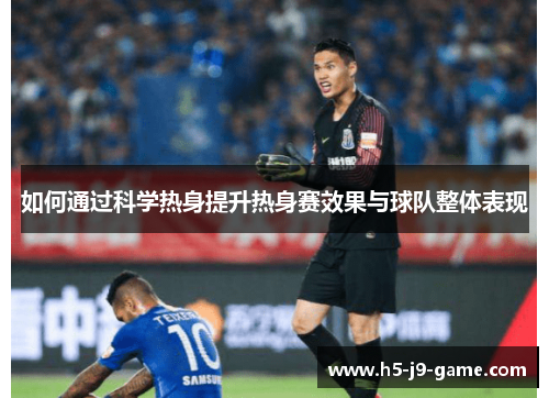 如何通过科学热身提升热身赛效果与球队整体表现 如何通过科学热身提升热身赛效果与球队整体表现