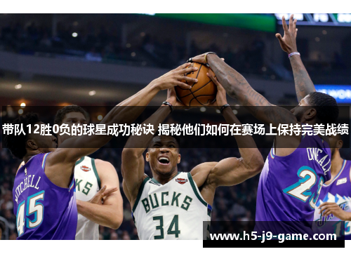 带队12胜0负的球星成功秘诀 揭秘他们如何在赛场上保持完美战绩 带队12胜0负的球星成功秘诀 揭秘他们如何在赛场上保持完美战绩