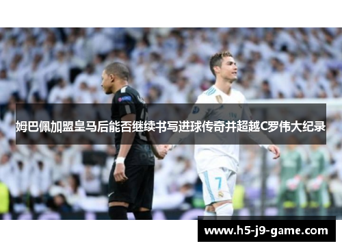 姆巴佩加盟皇马后能否继续书写进球传奇并超越C罗伟大纪录 姆巴佩加盟皇马后能否继续书写进球传奇并超越C罗伟大纪录