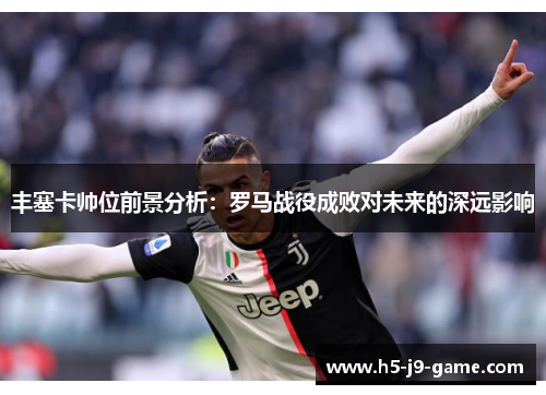 丰塞卡帅位前景分析:罗马战役成败对未来的深远影响 丰塞卡帅位前景分析:罗马战役成败对未来的深远影响