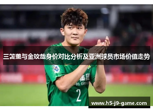 三笘薰与金玟哉身价对比分析及亚洲球员市场价值走势 三笘薰与金玟哉身价对比分析及亚洲球员市场价值走势