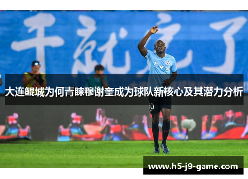 大连鲲城为何青睐穆谢奎成为球队新核心及其潜力分析 大连鲲城为何青睐穆谢奎成为球队新核心及其潜力分析