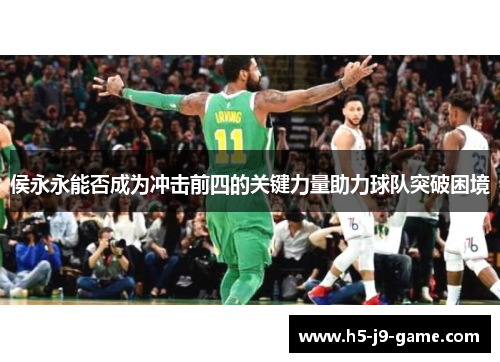侯永永能否成为冲击前四的关键力量助力球队突破困境 侯永永能否成为冲击前四的关键力量助力球队突破困境