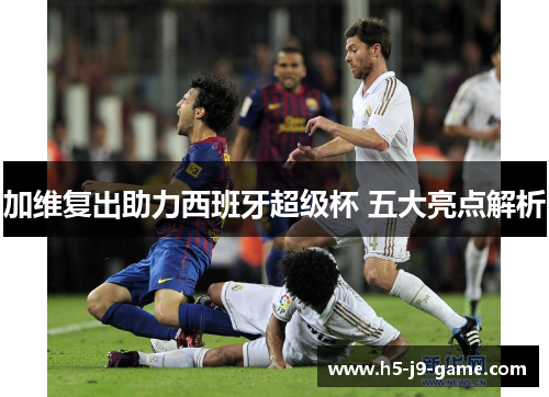 加维复出助力西班牙超级杯 五大亮点解析 加维复出助力西班牙超级杯 五大亮点解析
